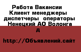 Работа Вакансии - Клиент-менеджеры, диспетчеры, операторы. Ненецкий АО,Волонга д.